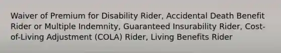 Waiver of Premium for Disability Rider, Accidental Death Benefit Rider or Multiple Indemnity, Guaranteed Insurability Rider, Cost-of-Living Adjustment (COLA) Rider, Living Benefits Rider