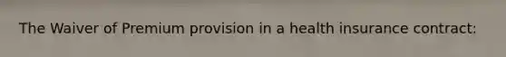The Waiver of Premium provision in a health insurance contract: