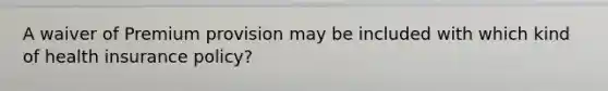 A waiver of Premium provision may be included with which kind of health insurance policy?