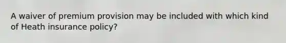 A waiver of premium provision may be included with which kind of Heath insurance policy?
