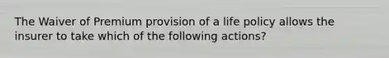 The Waiver of Premium provision of a life policy allows the insurer to take which of the following actions?