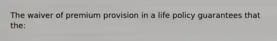 The waiver of premium provision in a life policy guarantees that the: