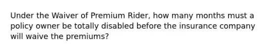 Under the Waiver of Premium Rider, how many months must a policy owner be totally disabled before the insurance company will waive the premiums?