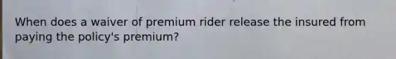 When does a waiver of premium rider release the insured from paying the policy's premium?