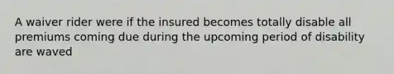 A waiver rider were if the insured becomes totally disable all premiums coming due during the upcoming period of disability are waved