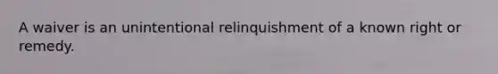 A waiver is an unintentional relinquishment of a known right or remedy.​