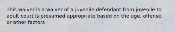 This waiver is a waiver of a juvenile defendant from juvenile to adult court is presumed appropriate based on the age, offense, or other factors