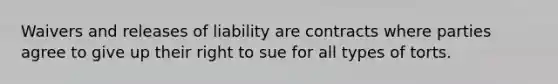 Waivers and releases of liability are contracts where parties agree to give up their right to sue for all types of torts.