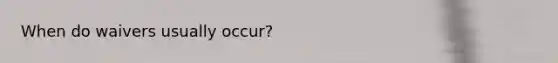 When do waivers usually occur?