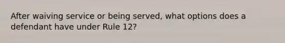 After waiving service or being served, what options does a defendant have under Rule 12?