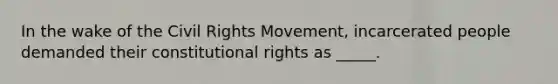 In the wake of the Civil Rights Movement, incarcerated people demanded their constitutional rights as _____.