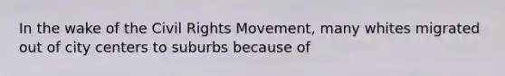 In the wake of <a href='https://www.questionai.com/knowledge/kwq766eC44-the-civil-rights-movement' class='anchor-knowledge'>the civil rights movement</a>, many whites migrated out of city centers to suburbs because of