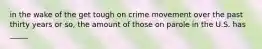 in the wake of the get tough on crime movement over the past thirty years or so, the amount of those on parole in the U.S. has _____