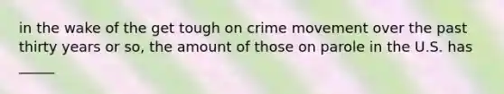 in the wake of the get tough on crime movement over the past thirty years or so, the amount of those on parole in the U.S. has _____