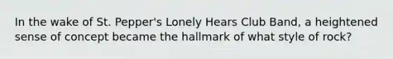 In the wake of St. Pepper's Lonely Hears Club Band, a heightened sense of concept became the hallmark of what style of rock?