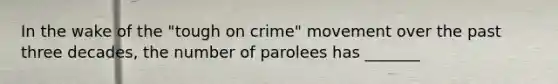 In the wake of the "tough on crime" movement over the past three decades, the number of parolees has _______