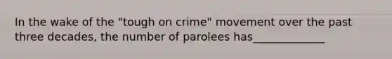 In the wake of the "tough on crime" movement over the past three decades, the number of parolees has_____________