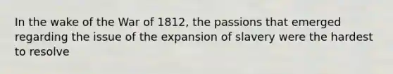 In the wake of the War of 1812, the passions that emerged regarding the issue of the expansion of slavery were the hardest to resolve