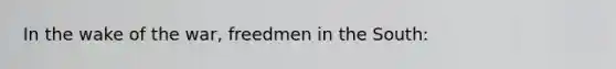 In the wake of the war, freedmen in the South: