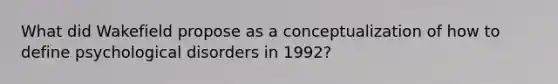 What did Wakefield propose as a conceptualization of how to define psychological disorders in 1992?