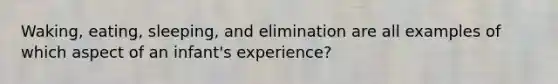 Waking, eating, sleeping, and elimination are all examples of which aspect of an infant's experience?