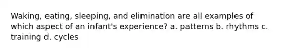 Waking, eating, sleeping, and elimination are all examples of which aspect of an infant's experience? a. patterns b. rhythms c. training d. cycles