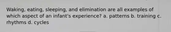 Waking, eating, sleeping, and elimination are all examples of which aspect of an infant's experience? a. patterns b. training c. rhythms d. cycles