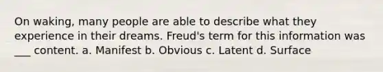 On waking, many people are able to describe what they experience in their dreams. Freud's term for this information was ___ content. a. Manifest b. Obvious c. Latent d. Surface