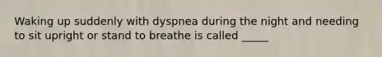 Waking up suddenly with dyspnea during the night and needing to sit upright or stand to breathe is called _____