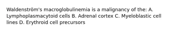 Waldenström's macroglobulinemia is a malignancy of the: A. Lymphoplasmacytoid cells B. Adrenal cortex C. Myeloblastic cell lines D. Erythroid cell precursors