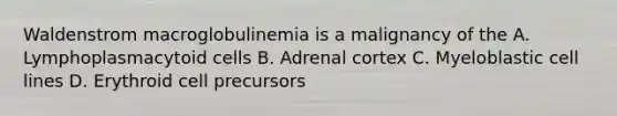 Waldenstrom macroglobulinemia is a malignancy of the A. Lymphoplasmacytoid cells B. Adrenal cortex C. Myeloblastic cell lines D. Erythroid cell precursors