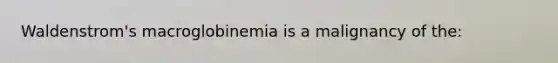 Waldenstrom's macroglobinemia is a malignancy of the: