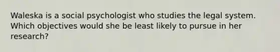 Waleska is a social psychologist who studies the legal system. Which objectives would she be least likely to pursue in her research?​