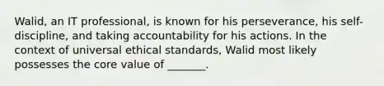 Walid, an IT professional, is known for his perseverance, his self-discipline, and taking accountability for his actions. In the context of universal ethical standards, Walid most likely possesses the core value of _______.