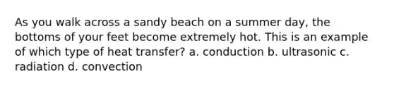 As you walk across a sandy beach on a summer day, the bottoms of your feet become extremely hot. This is an example of which type of heat transfer? a. conduction b. ultrasonic c. radiation d. convection