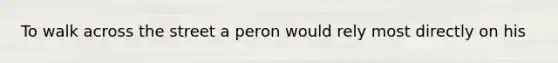 To walk across the street a peron would rely most directly on his