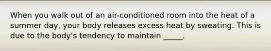 When you walk out of an air-conditioned room into the heat of a summer day, your body releases excess heat by sweating. This is due to the body's tendency to maintain _____.