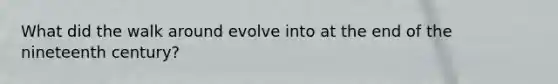 What did the walk around evolve into at the end of the nineteenth century?