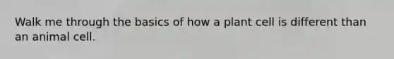 Walk me through the basics of how a plant cell is different than an animal cell.