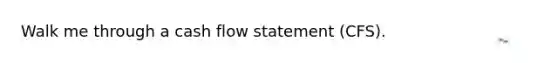 Walk me through a cash flow statement (CFS).