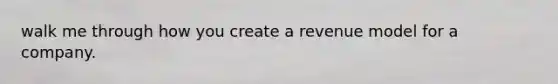 walk me through how you create a revenue model for a company.
