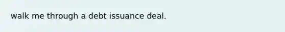 walk me through a debt issuance deal.