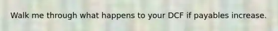 Walk me through what happens to your DCF if payables increase.