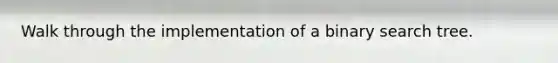 Walk through the implementation of a binary search tree.