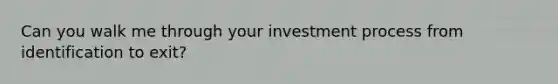 Can you walk me through your investment process from identification to exit?