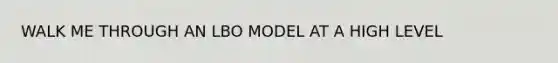 WALK ME THROUGH AN LBO MODEL AT A HIGH LEVEL