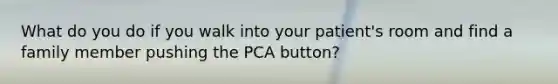 What do you do if you walk into your patient's room and find a family member pushing the PCA button?