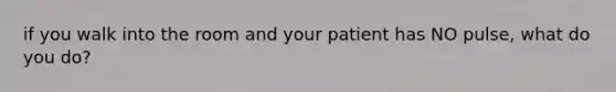 if you walk into the room and your patient has NO pulse, what do you do?