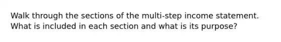 Walk through the sections of the multi-step income statement. What is included in each section and what is its purpose?