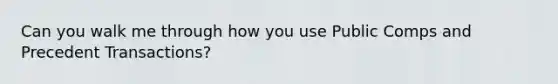 Can you walk me through how you use Public Comps and Precedent Transactions?